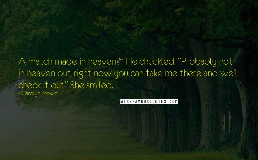 Carolyn Brown Quotes: A match made in heaven?" He chuckled. "Probably not in heaven but right now you can take me there and we'll check it out." She smiled.