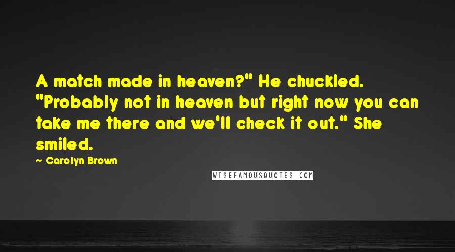 Carolyn Brown Quotes: A match made in heaven?" He chuckled. "Probably not in heaven but right now you can take me there and we'll check it out." She smiled.