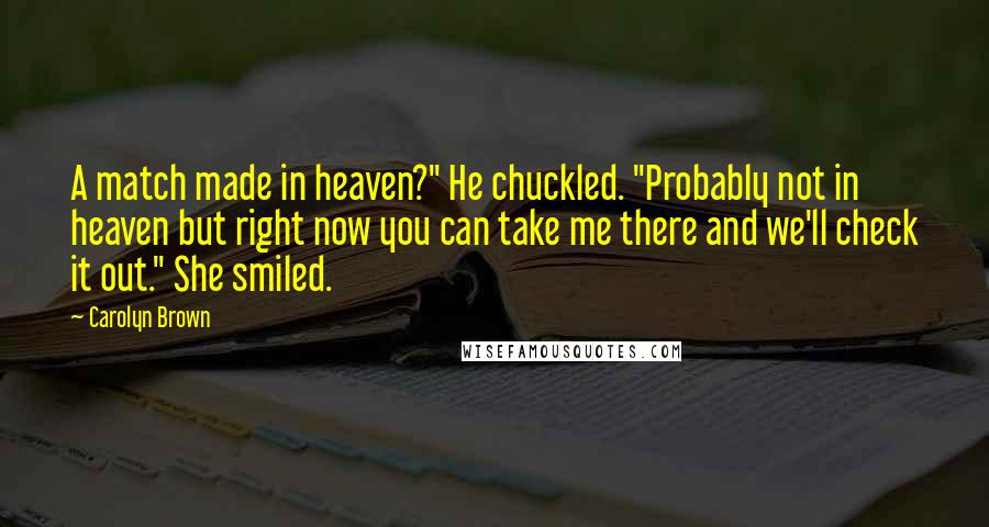 Carolyn Brown Quotes: A match made in heaven?" He chuckled. "Probably not in heaven but right now you can take me there and we'll check it out." She smiled.