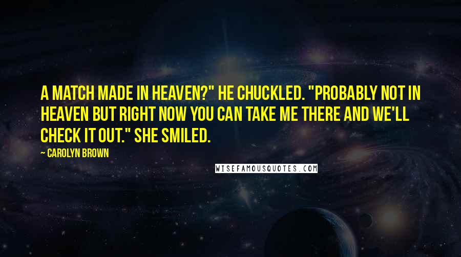 Carolyn Brown Quotes: A match made in heaven?" He chuckled. "Probably not in heaven but right now you can take me there and we'll check it out." She smiled.