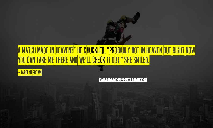 Carolyn Brown Quotes: A match made in heaven?" He chuckled. "Probably not in heaven but right now you can take me there and we'll check it out." She smiled.