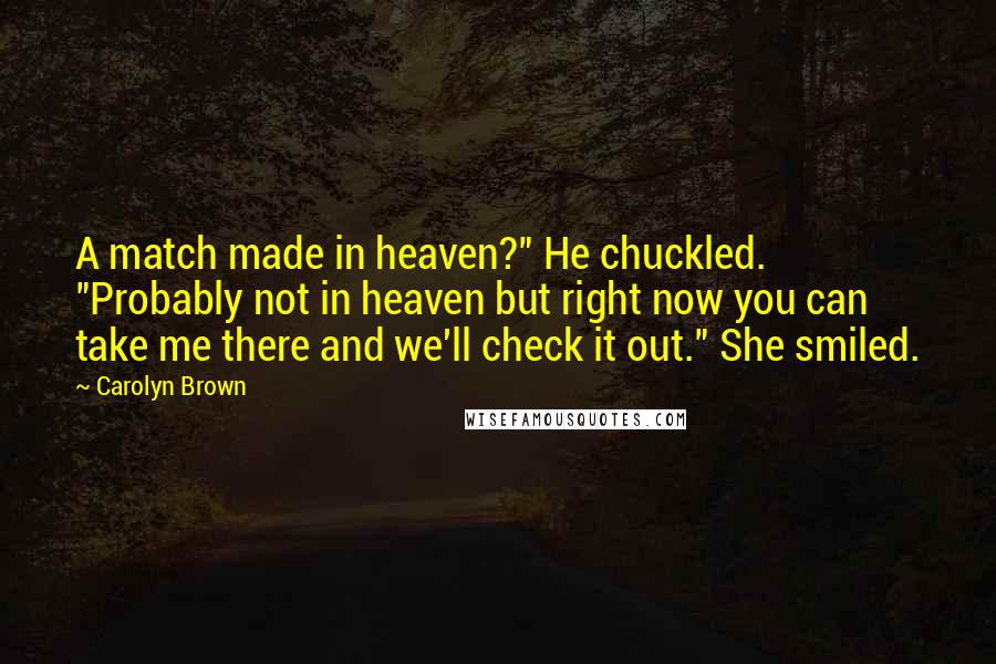 Carolyn Brown Quotes: A match made in heaven?" He chuckled. "Probably not in heaven but right now you can take me there and we'll check it out." She smiled.