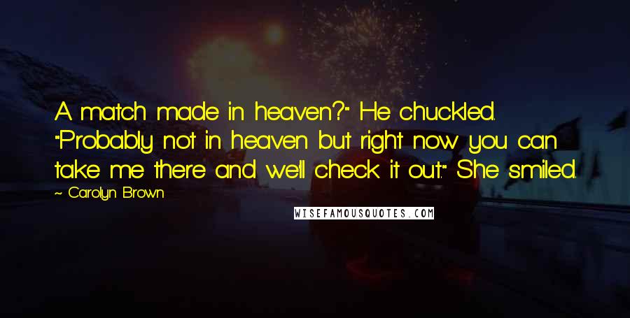 Carolyn Brown Quotes: A match made in heaven?" He chuckled. "Probably not in heaven but right now you can take me there and we'll check it out." She smiled.