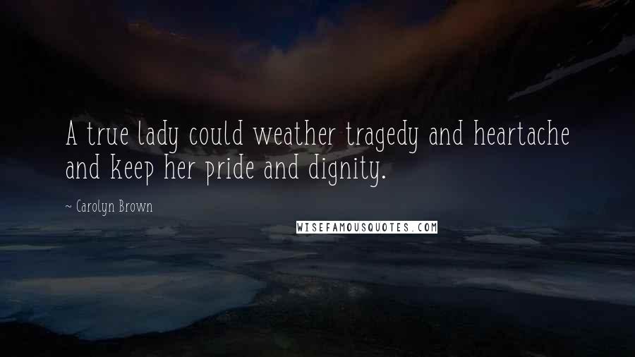 Carolyn Brown Quotes: A true lady could weather tragedy and heartache and keep her pride and dignity.