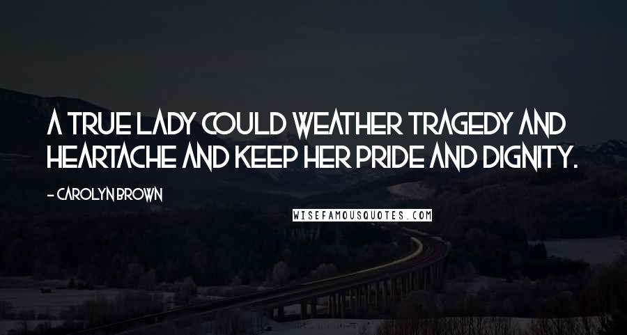 Carolyn Brown Quotes: A true lady could weather tragedy and heartache and keep her pride and dignity.