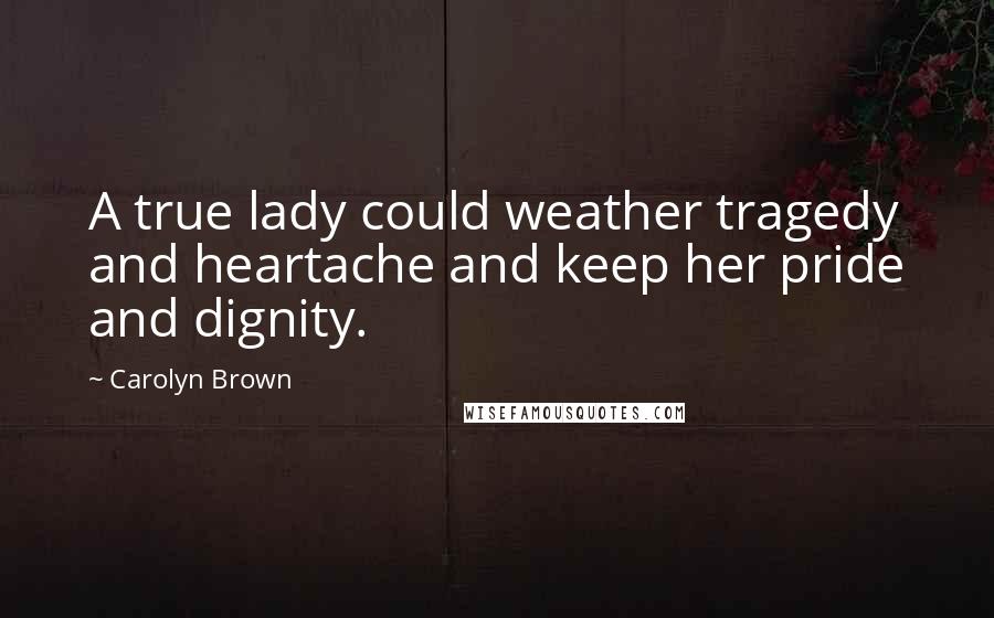 Carolyn Brown Quotes: A true lady could weather tragedy and heartache and keep her pride and dignity.