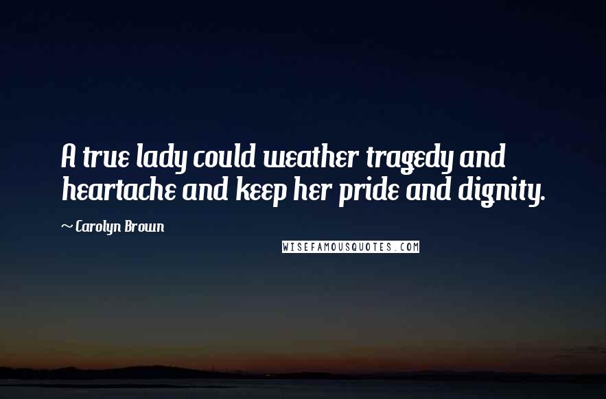 Carolyn Brown Quotes: A true lady could weather tragedy and heartache and keep her pride and dignity.