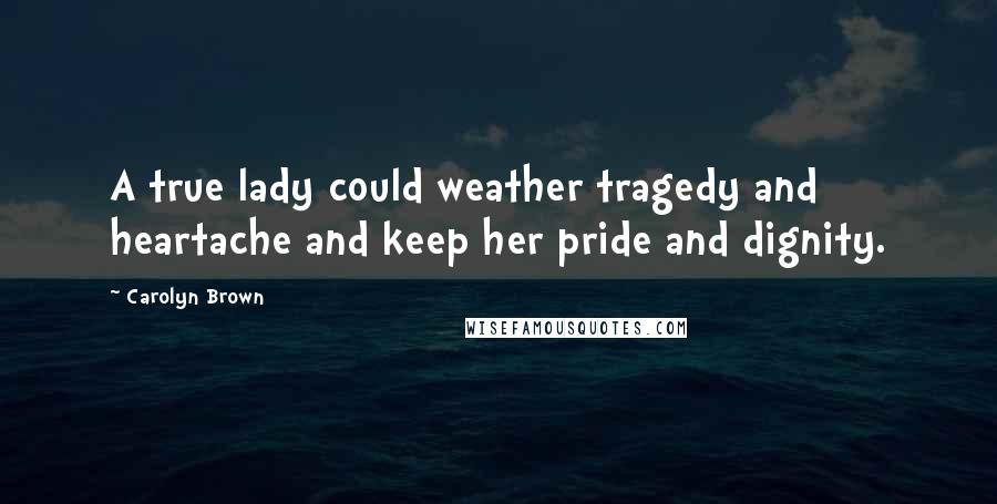 Carolyn Brown Quotes: A true lady could weather tragedy and heartache and keep her pride and dignity.