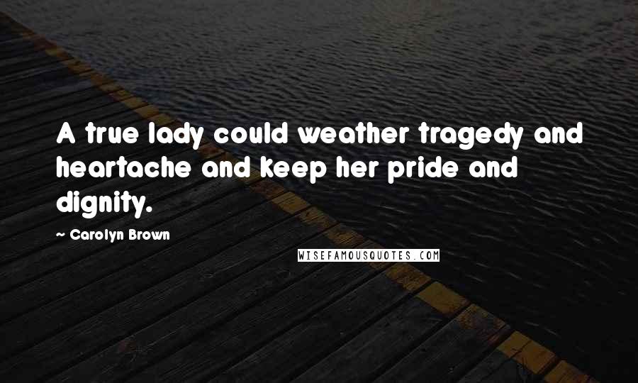 Carolyn Brown Quotes: A true lady could weather tragedy and heartache and keep her pride and dignity.