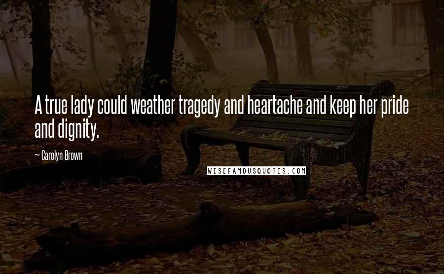 Carolyn Brown Quotes: A true lady could weather tragedy and heartache and keep her pride and dignity.