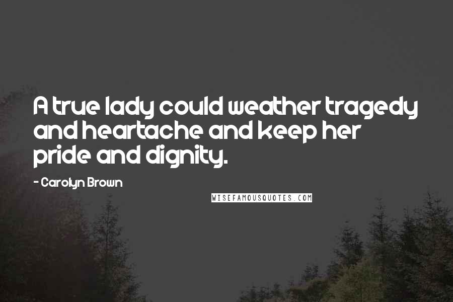 Carolyn Brown Quotes: A true lady could weather tragedy and heartache and keep her pride and dignity.