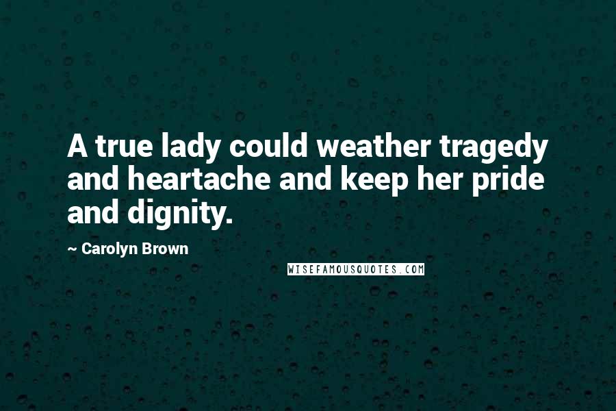 Carolyn Brown Quotes: A true lady could weather tragedy and heartache and keep her pride and dignity.