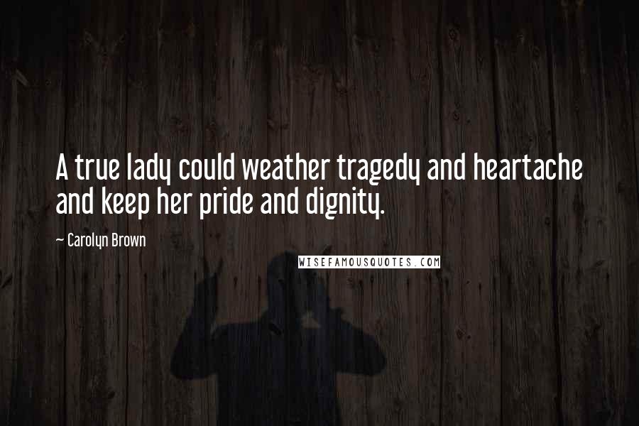 Carolyn Brown Quotes: A true lady could weather tragedy and heartache and keep her pride and dignity.