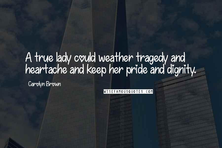 Carolyn Brown Quotes: A true lady could weather tragedy and heartache and keep her pride and dignity.