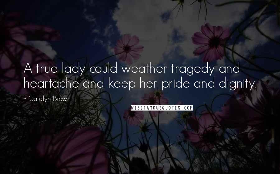 Carolyn Brown Quotes: A true lady could weather tragedy and heartache and keep her pride and dignity.