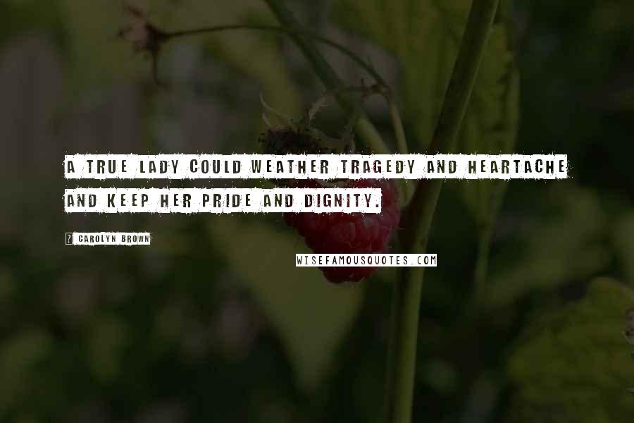 Carolyn Brown Quotes: A true lady could weather tragedy and heartache and keep her pride and dignity.