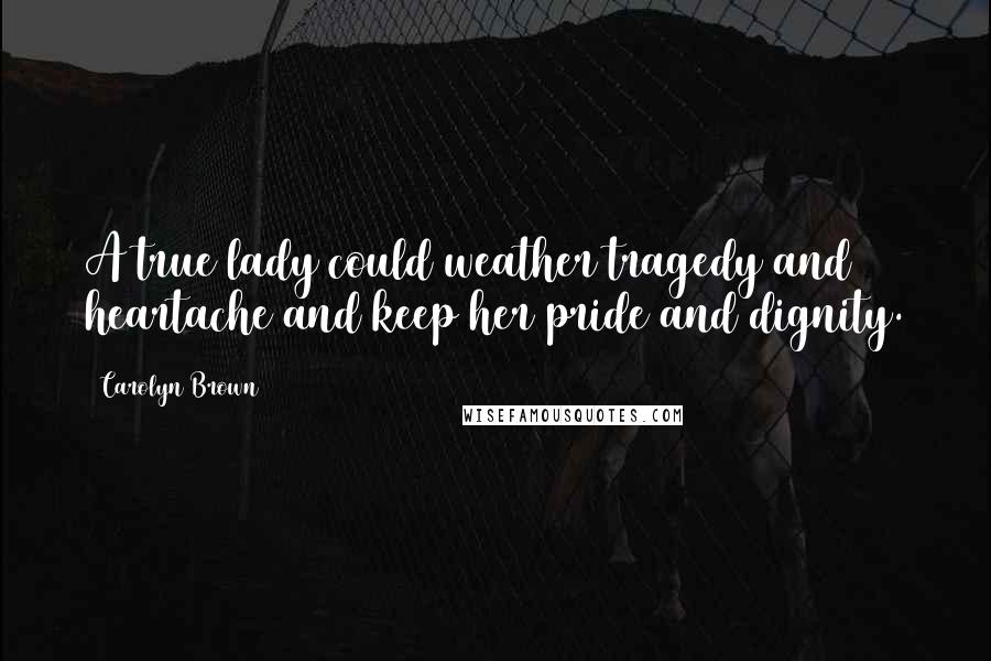 Carolyn Brown Quotes: A true lady could weather tragedy and heartache and keep her pride and dignity.