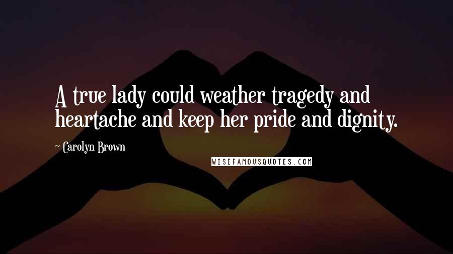 Carolyn Brown Quotes: A true lady could weather tragedy and heartache and keep her pride and dignity.