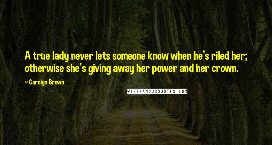 Carolyn Brown Quotes: A true lady never lets someone know when he's riled her; otherwise she's giving away her power and her crown.