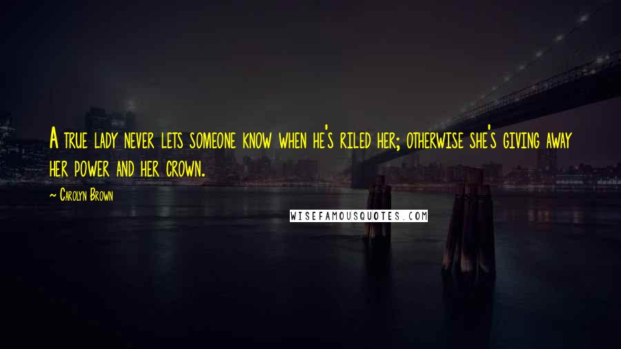 Carolyn Brown Quotes: A true lady never lets someone know when he's riled her; otherwise she's giving away her power and her crown.