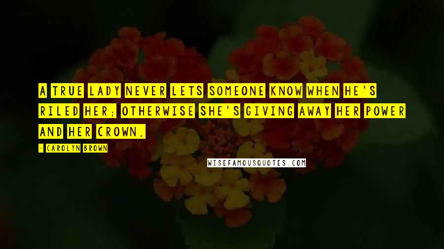 Carolyn Brown Quotes: A true lady never lets someone know when he's riled her; otherwise she's giving away her power and her crown.