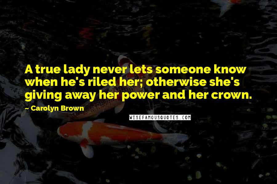 Carolyn Brown Quotes: A true lady never lets someone know when he's riled her; otherwise she's giving away her power and her crown.