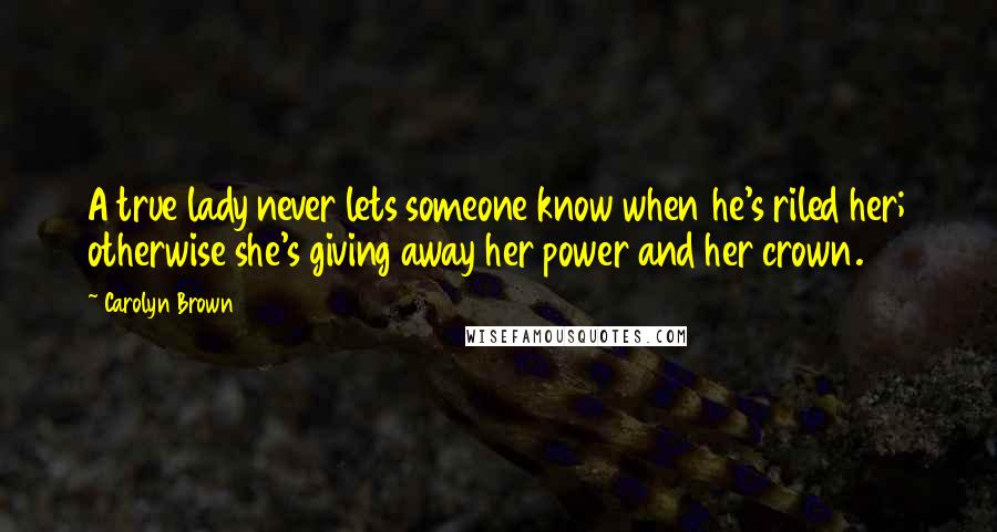 Carolyn Brown Quotes: A true lady never lets someone know when he's riled her; otherwise she's giving away her power and her crown.