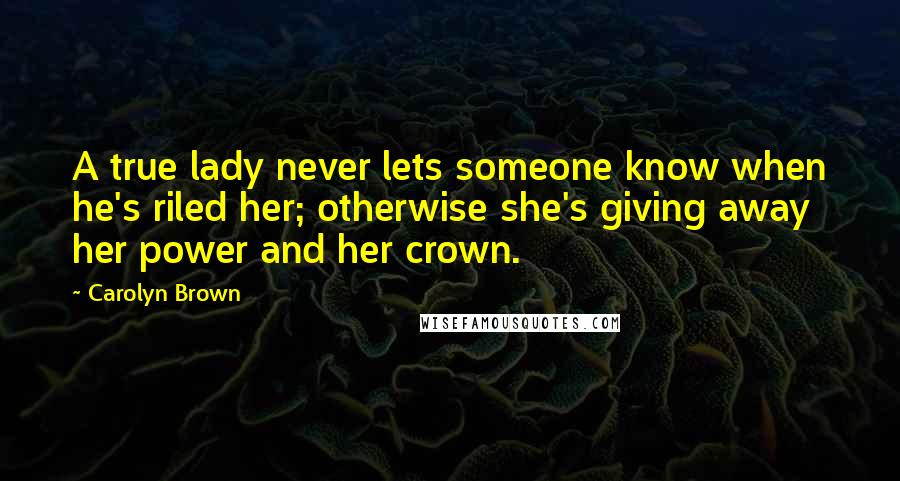 Carolyn Brown Quotes: A true lady never lets someone know when he's riled her; otherwise she's giving away her power and her crown.