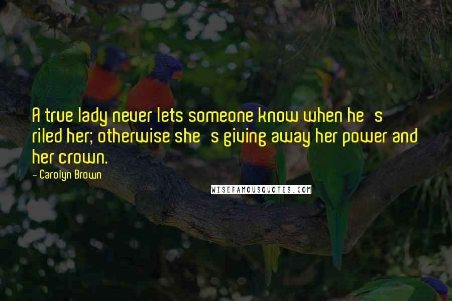 Carolyn Brown Quotes: A true lady never lets someone know when he's riled her; otherwise she's giving away her power and her crown.