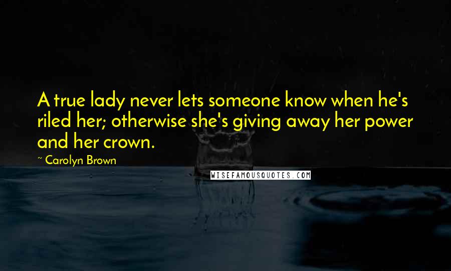 Carolyn Brown Quotes: A true lady never lets someone know when he's riled her; otherwise she's giving away her power and her crown.