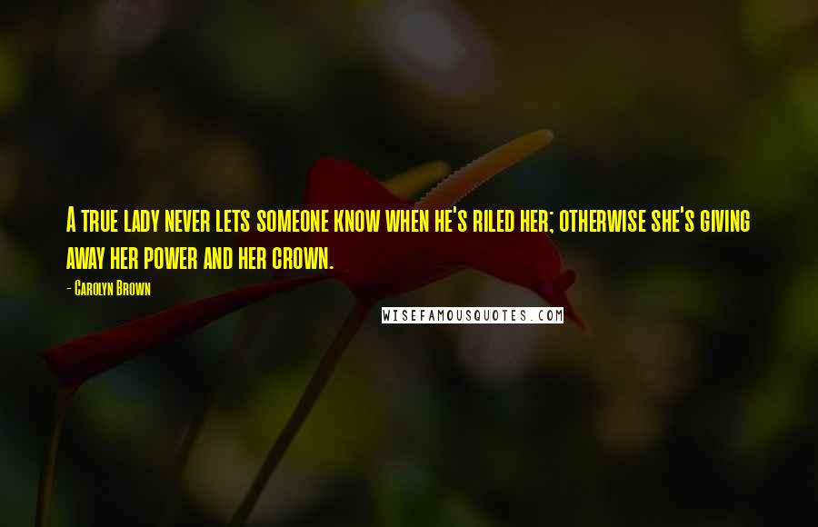 Carolyn Brown Quotes: A true lady never lets someone know when he's riled her; otherwise she's giving away her power and her crown.