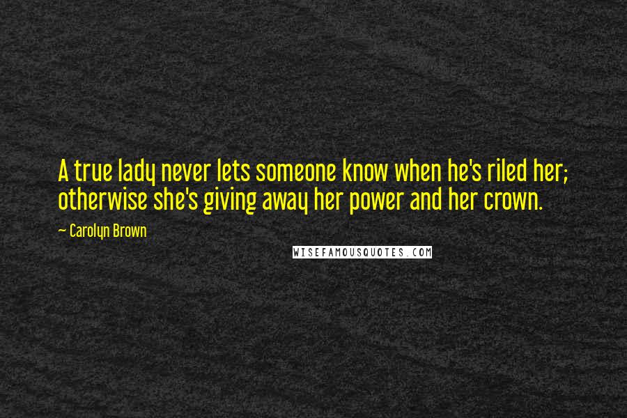 Carolyn Brown Quotes: A true lady never lets someone know when he's riled her; otherwise she's giving away her power and her crown.