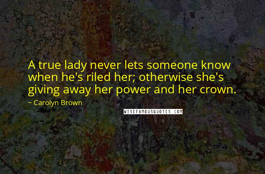 Carolyn Brown Quotes: A true lady never lets someone know when he's riled her; otherwise she's giving away her power and her crown.