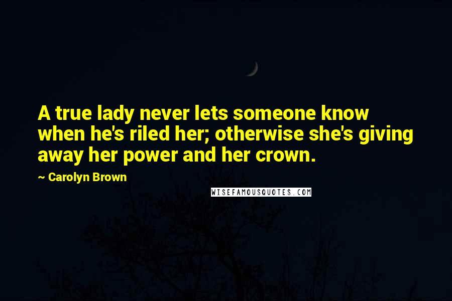 Carolyn Brown Quotes: A true lady never lets someone know when he's riled her; otherwise she's giving away her power and her crown.