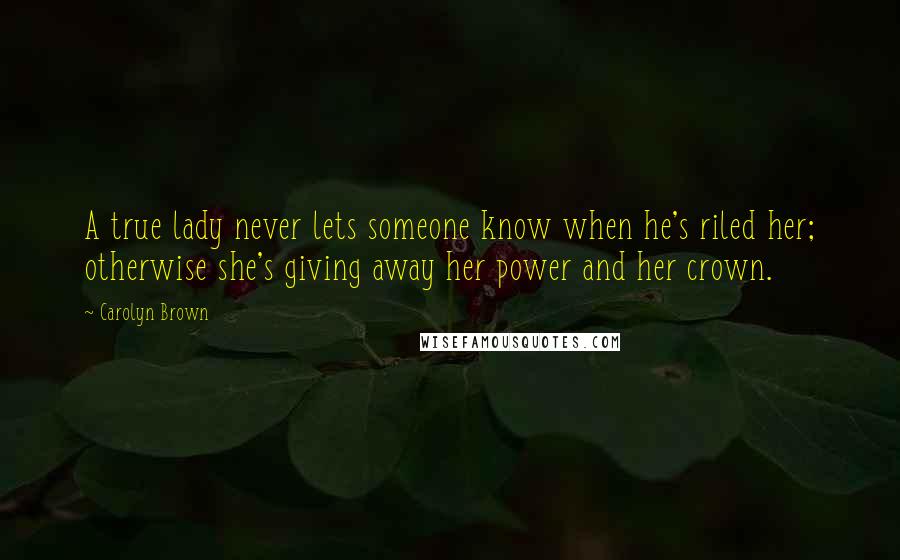 Carolyn Brown Quotes: A true lady never lets someone know when he's riled her; otherwise she's giving away her power and her crown.