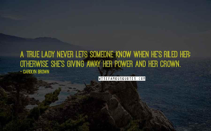 Carolyn Brown Quotes: A true lady never lets someone know when he's riled her; otherwise she's giving away her power and her crown.