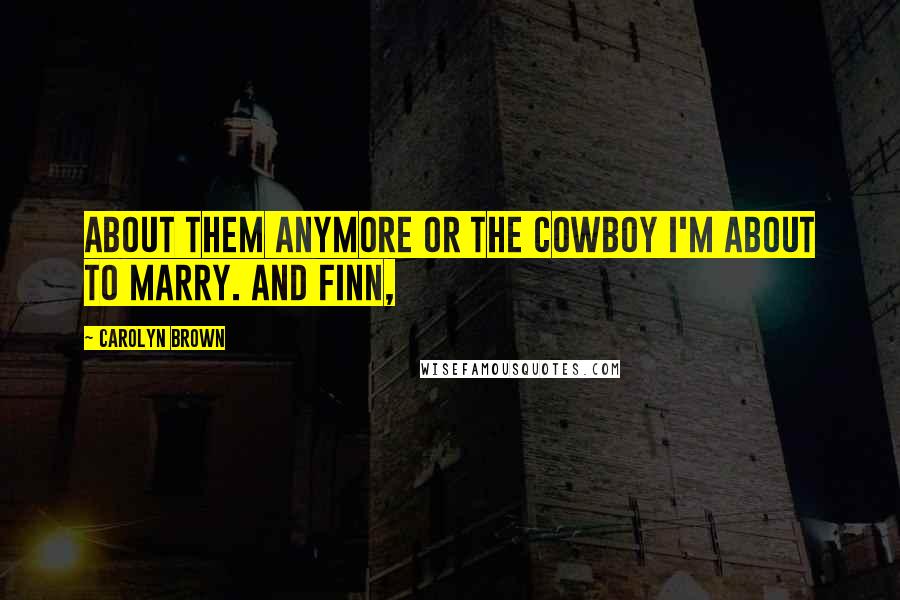 Carolyn Brown Quotes: About them anymore or the cowboy I'm about to marry. And Finn,