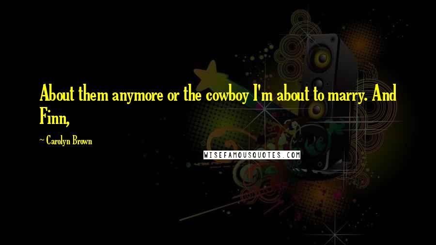 Carolyn Brown Quotes: About them anymore or the cowboy I'm about to marry. And Finn,