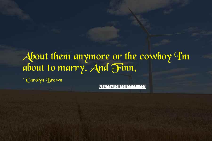 Carolyn Brown Quotes: About them anymore or the cowboy I'm about to marry. And Finn,