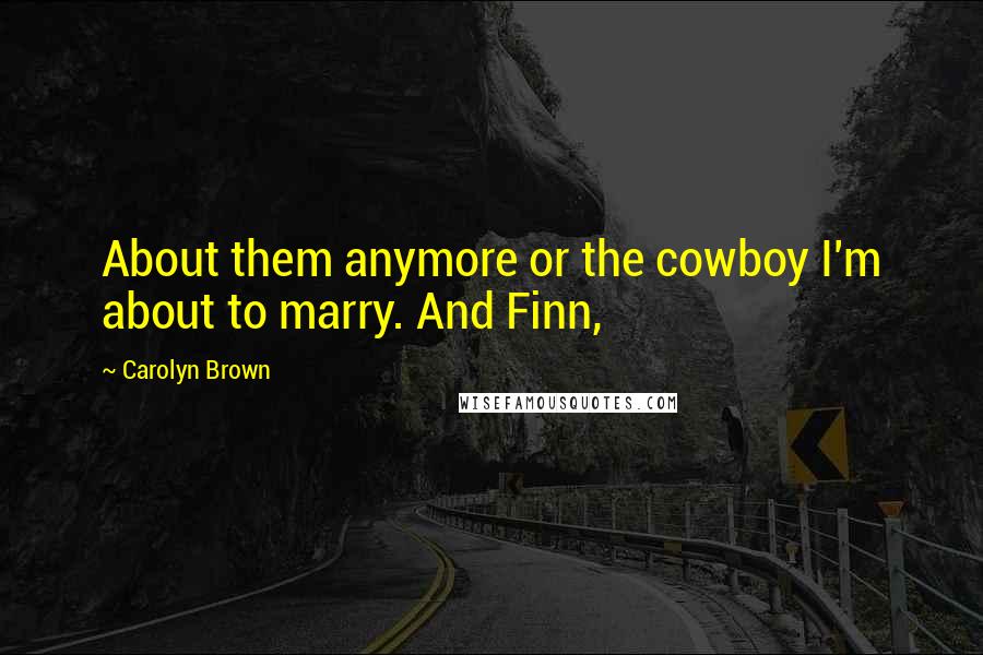 Carolyn Brown Quotes: About them anymore or the cowboy I'm about to marry. And Finn,