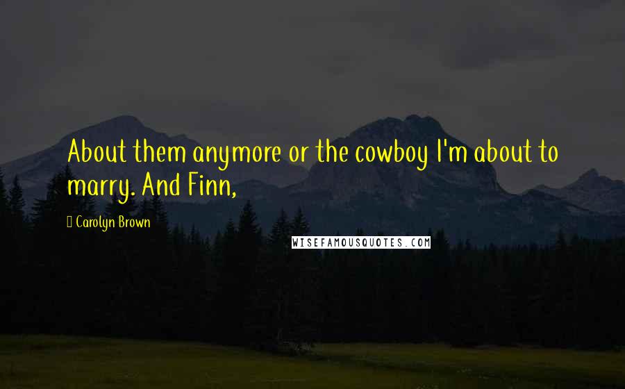 Carolyn Brown Quotes: About them anymore or the cowboy I'm about to marry. And Finn,