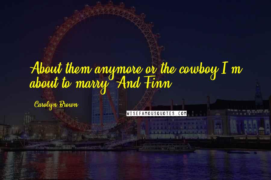 Carolyn Brown Quotes: About them anymore or the cowboy I'm about to marry. And Finn,