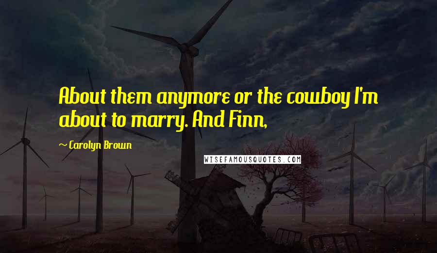 Carolyn Brown Quotes: About them anymore or the cowboy I'm about to marry. And Finn,