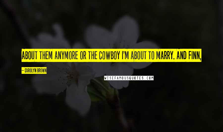 Carolyn Brown Quotes: About them anymore or the cowboy I'm about to marry. And Finn,