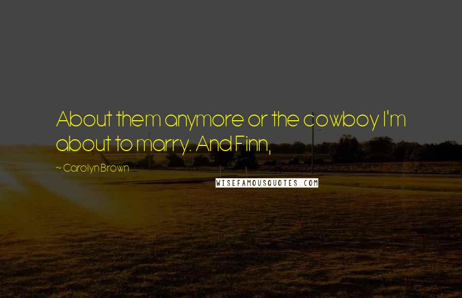 Carolyn Brown Quotes: About them anymore or the cowboy I'm about to marry. And Finn,