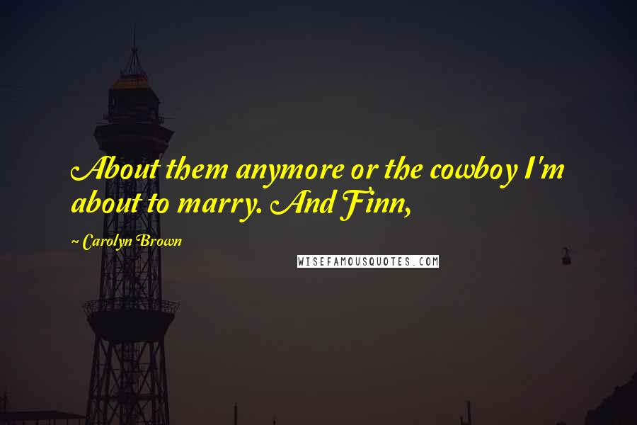 Carolyn Brown Quotes: About them anymore or the cowboy I'm about to marry. And Finn,