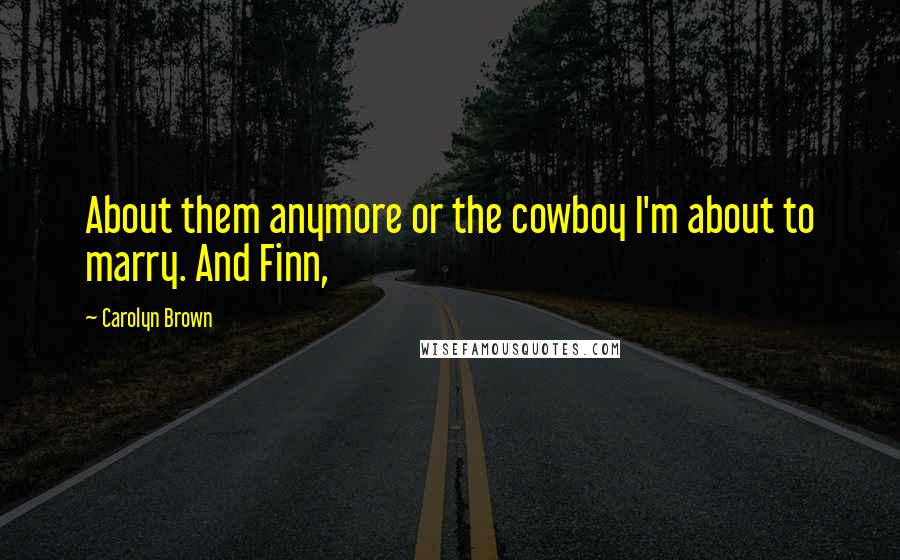 Carolyn Brown Quotes: About them anymore or the cowboy I'm about to marry. And Finn,