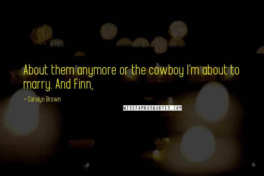 Carolyn Brown Quotes: About them anymore or the cowboy I'm about to marry. And Finn,