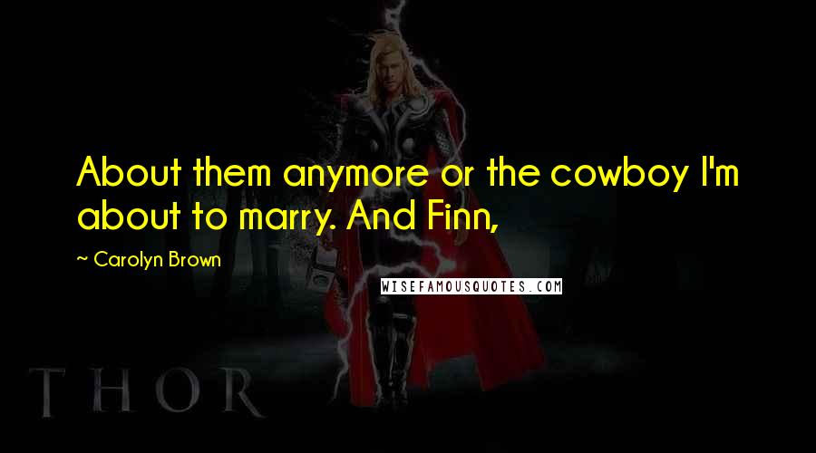 Carolyn Brown Quotes: About them anymore or the cowboy I'm about to marry. And Finn,