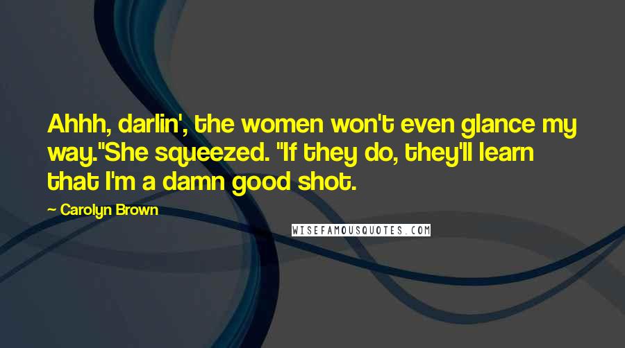 Carolyn Brown Quotes: Ahhh, darlin', the women won't even glance my way."She squeezed. "If they do, they'll learn that I'm a damn good shot.